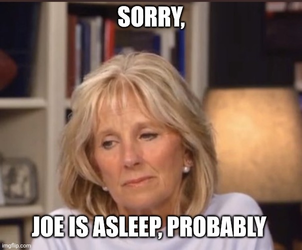 Jill Biden meme | SORRY, JOE IS ASLEEP, PROBABLY | image tagged in jill biden meme | made w/ Imgflip meme maker