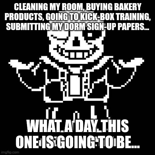 I may not be active for a while... | CLEANING MY ROOM, BUYING BAKERY PRODUCTS, GOING TO KICK-BOX TRAINING, SUBMITTING MY DORM SIGN-UP PAPERS... WHAT A DAY THIS ONE IS GOING TO BE... | image tagged in sans of topic,busy | made w/ Imgflip meme maker