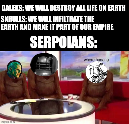 Where Banana Organs? | DALEKS: WE WILL DESTROY ALL LIFE ON EARTH; SKRULLS: WE WILL INFILTRATE THE EARTH AND MAKE IT PART OF OUR EMPIRE; SERPOIANS: | image tagged in where banana,dandadan,aliens | made w/ Imgflip meme maker