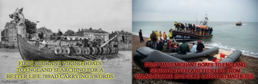 history repeating itself...just hard done by people searching for a better life & treasure carrying weapons and revenge and hate | FIRST MIGRANT VIKING BOATS TO ENGLAND SEARCHING FOR A BETTER LIFE 789AD CARRYING SWORDS; FIRST MASS MIGRANT BOATS TO ENGLAND SEARCHING FOR A BETTER LIFE FROM CALAIS FRANCE 2018 SOME CARRYING MACHETES. | image tagged in vikings,migrants,islam,english,church,christian | made w/ Imgflip meme maker