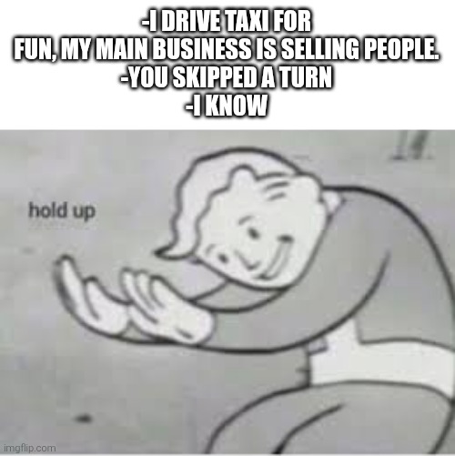 Hol up | -I DRIVE TAXI FOR FUN, MY MAIN BUSINESS IS SELLING PEOPLE.
-YOU SKIPPED A TURN
-I KNOW | image tagged in hol up | made w/ Imgflip meme maker