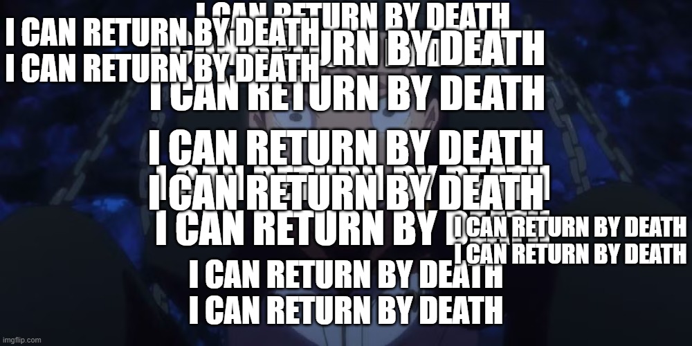 i can return by death | I CAN RETURN BY DEATH
I CAN RETURN BY DEATH; I CAN RETURN BY DEATH
I CAN RETURN BY DEATH; I CAN RETURN BY DEATH
I CAN RETURN BY DEATH; I CAN RETURN BY DEATH
I CAN RETURN BY DEATH; I CAN RETURN BY DEATH
I CAN RETURN BY DEATH; I CAN RETURN BY DEATH
I CAN RETURN BY DEATH; I CAN RETURN BY DEATH
I CAN RETURN BY DEATH | image tagged in subaru crying while traumatized | made w/ Imgflip meme maker