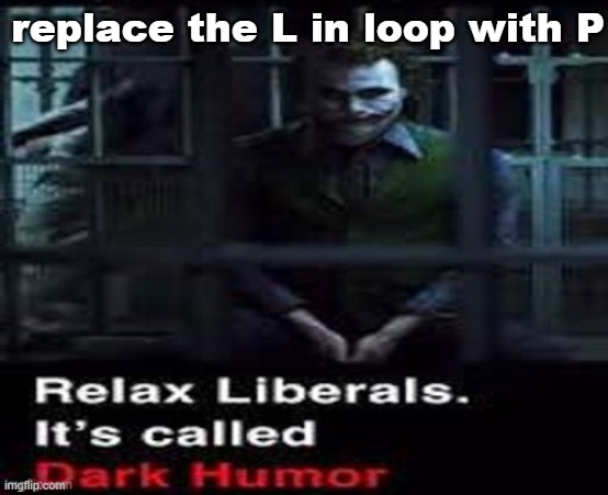 Relax liberals | replace the L in loop with P | image tagged in relax liberals,pls approve this,please i beg of you,it would be funny,it would be very funny | made w/ Imgflip meme maker