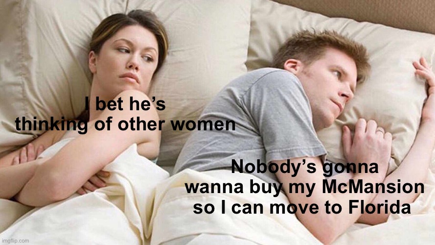 I Bet He's Thinking About Other Women Meme | I bet he’s thinking of other women Nobody’s gonna wanna buy my McMansion so I can move to Florida | image tagged in memes,i bet he's thinking about other women | made w/ Imgflip meme maker