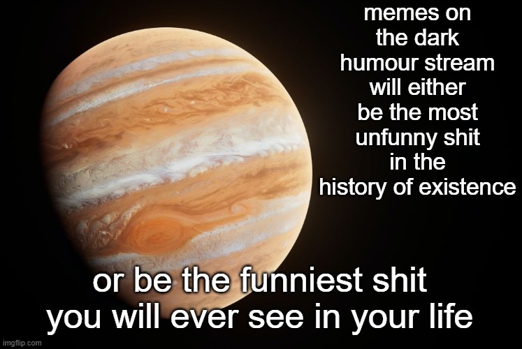 _spectate_ super duper awesome Jupiter announcement template | memes on the dark humour stream will either be the most unfunny shit in the history of existence; or be the funniest shit you will ever see in your life | image tagged in _spectate_ super duper awesome jupiter announcement template | made w/ Imgflip meme maker