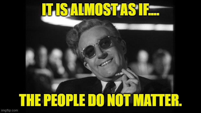 dr strangelove | IT IS ALMOST AS IF.... THE PEOPLE DO NOT MATTER. | image tagged in dr strangelove | made w/ Imgflip meme maker