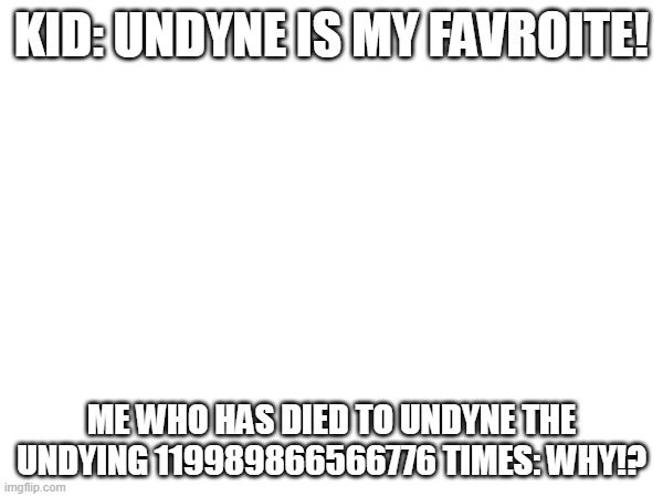 UGH! | KID: UNDYNE IS MY FAVROITE! ME WHO HAS DIED TO UNDYNE THE UNDYING 119989866566776 TIMES: WHY!? | made w/ Imgflip meme maker