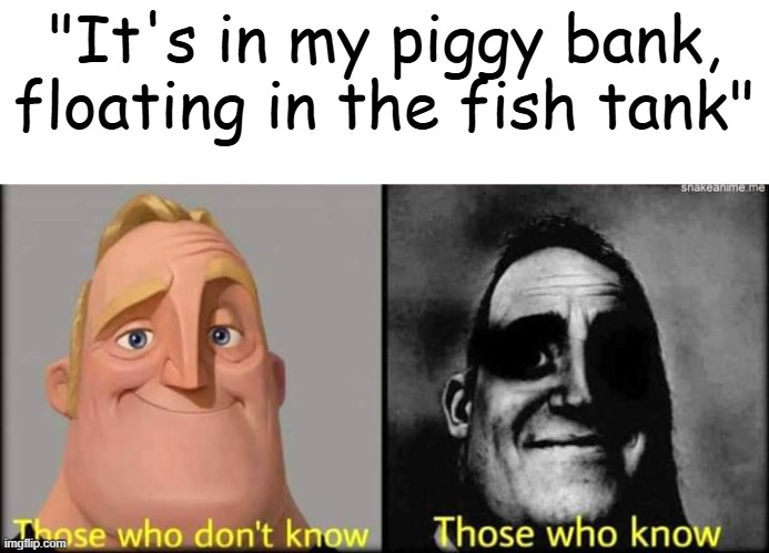 DO NOT LOOK UP Koit Studios | "It's in my piggy bank, floating in the fish tank" | image tagged in those who don't know | made w/ Imgflip meme maker