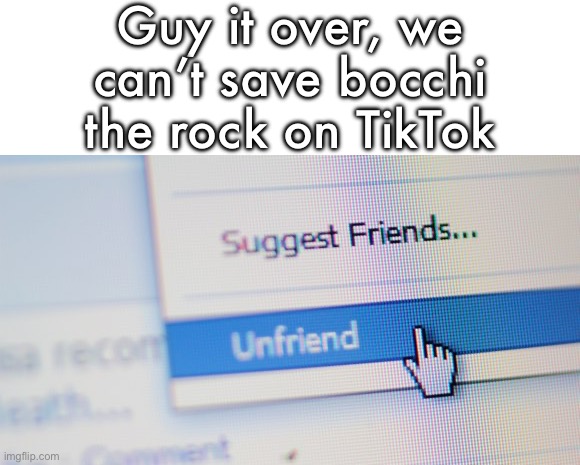 unfriend | Guy it over, we can’t save bocchi the rock on TikTok | image tagged in unfriend | made w/ Imgflip meme maker