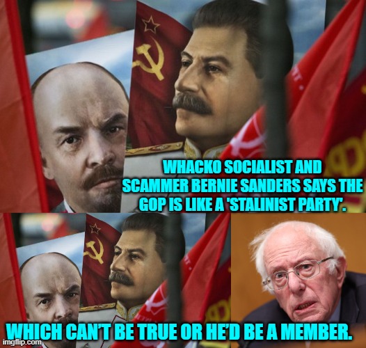 Sorry leftists, but logic is logic. | WHACKO SOCIALIST AND SCAMMER BERNIE SANDERS SAYS THE GOP IS LIKE A 'STALINIST PARTY'. WHICH CAN’T BE TRUE OR HE’D BE A MEMBER. | image tagged in yep | made w/ Imgflip meme maker