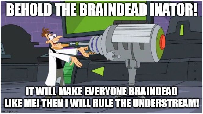 BRAINDEAD INATOR! | BEHOLD THE BRAINDEAD INATOR! IT WILL MAKE EVERYONE BRAINDEAD LIKE ME! THEN I WILL RULE THE UNDERSTREAM! | image tagged in behold dr doofenshmirtz | made w/ Imgflip meme maker
