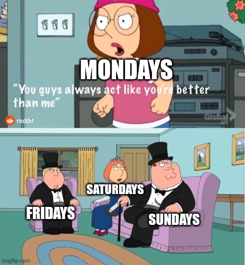 You Guys always act like you're better than me | MONDAYS; SATURDAYS; SUNDAYS; FRIDAYS | image tagged in you guys always act like you're better than me,fridays,saturdays,sundays,mondays,mondays suck | made w/ Imgflip meme maker