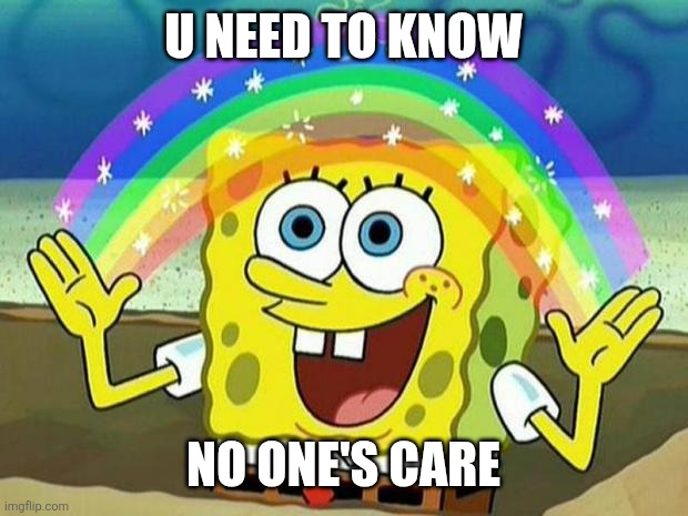 spongebob rainbow | U NEED TO KNOW; NO ONE'S CARE | image tagged in spongebob rainbow | made w/ Imgflip meme maker