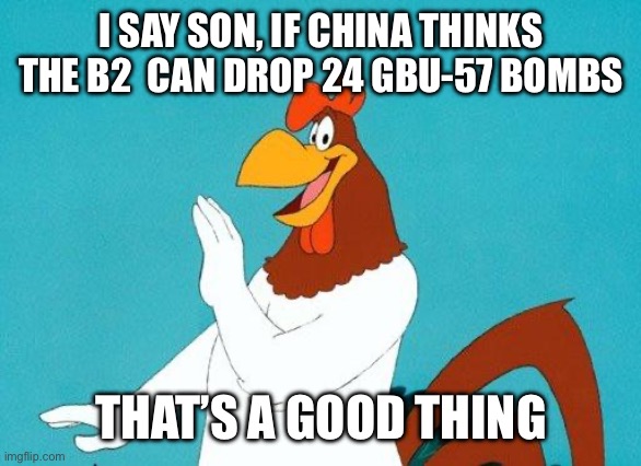 Foghorn Leghorn | I SAY SON, IF CHINA THINKS THE B2  CAN DROP 24 GBU-57 BOMBS THAT’S A GOOD THING | image tagged in foghorn leghorn | made w/ Imgflip meme maker