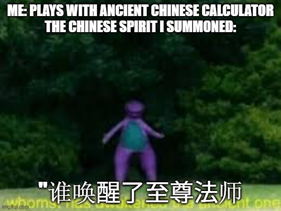 whomst has awaken the acient one | ME: PLAYS WITH ANCIENT CHINESE CALCULATOR
THE CHINESE SPIRIT I SUMMONED:; "谁唤醒了至尊法师 | image tagged in whomst has awaken the acient one | made w/ Imgflip meme maker