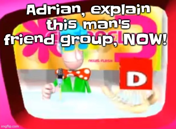 Adrian.. explain our friend group | Adrian, explain this man's friend group, NOW! | image tagged in skedaddle | made w/ Imgflip meme maker