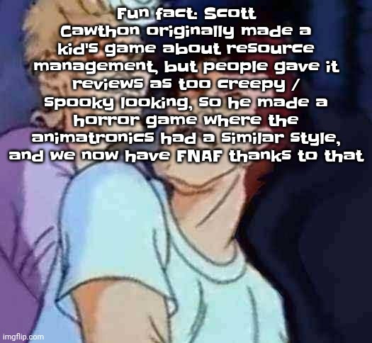 NutBusters | Fun fact: Scott Cawthon originally made a kid's game about resource management, but people gave it reviews as too creepy / spooky looking, so he made a horror game where the animatronics had a similar style, and we now have FNAF thanks to that | image tagged in nutbusters | made w/ Imgflip meme maker