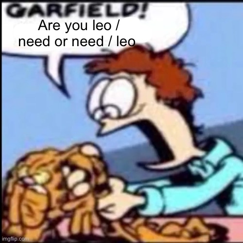 Garfield are you /srs or /j | Are you leo / need or need / leo | image tagged in garfield are you /srs or /j | made w/ Imgflip meme maker