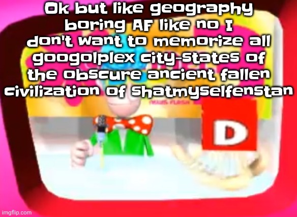 Skedaddle | Ok but like geography boring AF like no I don't want to memorize all googolplex city-states of the obscure ancient fallen civilization of shatmyselfenstan | image tagged in skedaddle | made w/ Imgflip meme maker