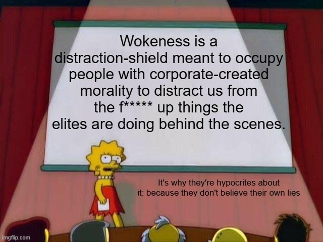 Wokeness is pre-packaged morality | Wokeness is a distraction-shield meant to occupy people with corporate-created morality to distract us from the f***** up things the elites are doing behind the scenes. It's why they're hypocrites about it: because they don't believe their own lies | image tagged in lisa simpson's presentation,political meme,propaganda,woke,liberal hypocrisy | made w/ Imgflip meme maker