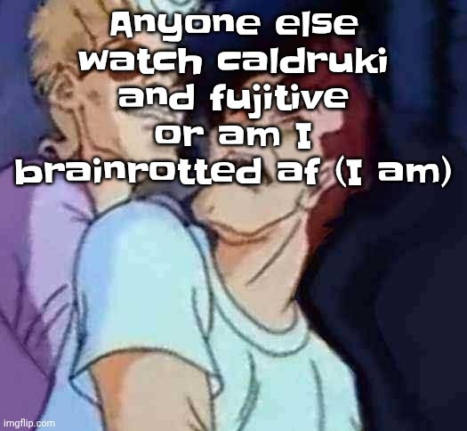 NutBusters | Anyone else watch caldruki and fujitive or am I brainrotted af (I am) | image tagged in nutbusters | made w/ Imgflip meme maker