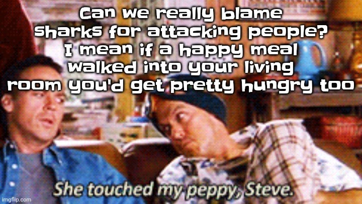 Peppy | Can we really blame sharks for attacking people? I mean if a happy meal walked into your living room you'd get pretty hungry too | image tagged in peppy | made w/ Imgflip meme maker