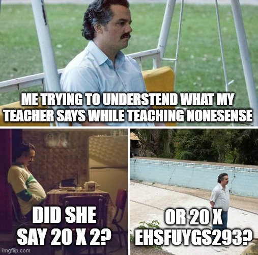facts | ME TRYING TO UNDERSTEND WHAT MY TEACHER SAYS WHILE TEACHING NONESENSE; DID SHE SAY 20 X 2? OR 20 X EHSFUYGS293? | image tagged in memes,sad pablo escobar | made w/ Imgflip meme maker
