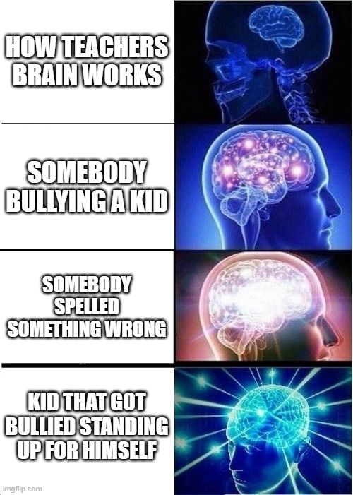 facts | HOW TEACHERS BRAIN WORKS; SOMEBODY BULLYING A KID; SOMEBODY SPELLED SOMETHING WRONG; KID THAT GOT BULLIED STANDING UP FOR HIMSELF | image tagged in memes,expanding brain | made w/ Imgflip meme maker