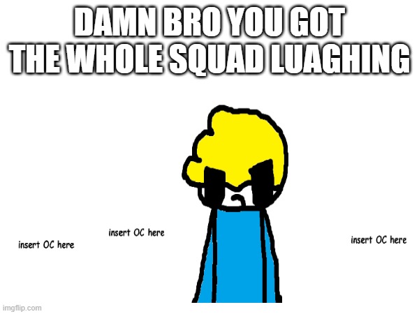 add ur OC and repost via screenshotting or smth IDK | DAMN BRO YOU GOT THE WHOLE SQUAD LUAGHING | image tagged in damn bro you got the whole squad laughing | made w/ Imgflip meme maker