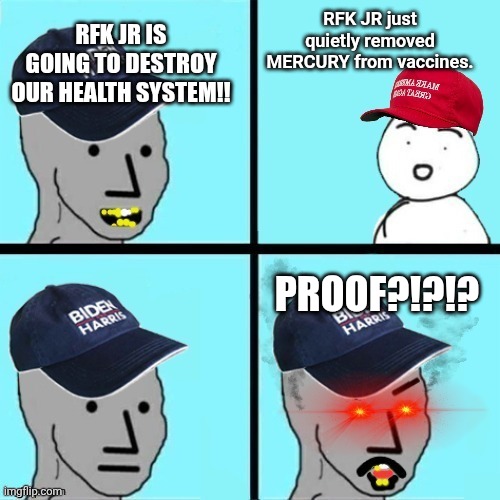 Lol politics | RFK JR just quietly removed MERCURY from vaccines. RFK JR IS GOING TO DESTROY OUR HEALTH SYSTEM!! PROOF?!?!? | image tagged in npc meme,politics lol,vaccines,mercury | made w/ Imgflip meme maker