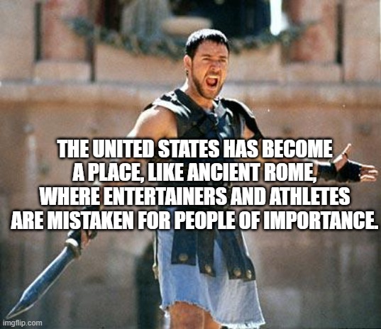 Celebrity worship | THE UNITED STATES HAS BECOME A PLACE, LIKE ANCIENT ROME, WHERE ENTERTAINERS AND ATHLETES ARE MISTAKEN FOR PEOPLE OF IMPORTANCE. | image tagged in gladiator | made w/ Imgflip meme maker