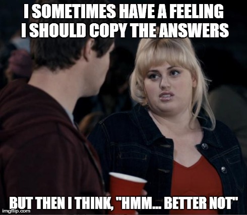 Fat Amy Silent Hours | I SOMETIMES HAVE A FEELING I SHOULD COPY THE ANSWERS BUT THEN I THINK, "HMM... BETTER NOT" | image tagged in fat amy silent hours | made w/ Imgflip meme maker