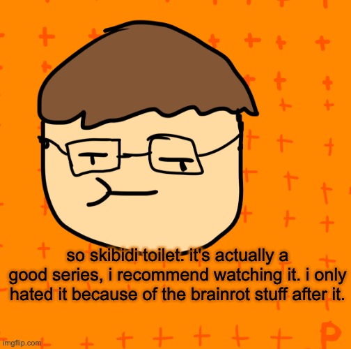 opinion | so skibidi toilet. it's actually a good series, i recommend watching it. i only hated it because of the brainrot stuff after it. | image tagged in pansub | made w/ Imgflip meme maker