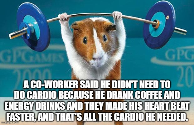 Cardio workout | A CO-WORKER SAID HE DIDN'T NEED TO DO CARDIO BECAUSE HE DRANK COFFEE AND ENERGY DRINKS AND THEY MADE HIS HEART BEAT FASTER, AND THAT'S ALL THE CARDIO HE NEEDED. | image tagged in funny exercise | made w/ Imgflip meme maker