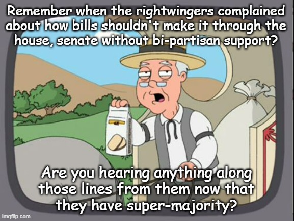 All just a show. | Remember when the rightwingers complained
about how bills shouldn't make it through the
house, senate without bi-partisan support? Are you hearing anything along
those lines from them now that
they have super-majority? | image tagged in family guy pepper ridge,hypocrites | made w/ Imgflip meme maker