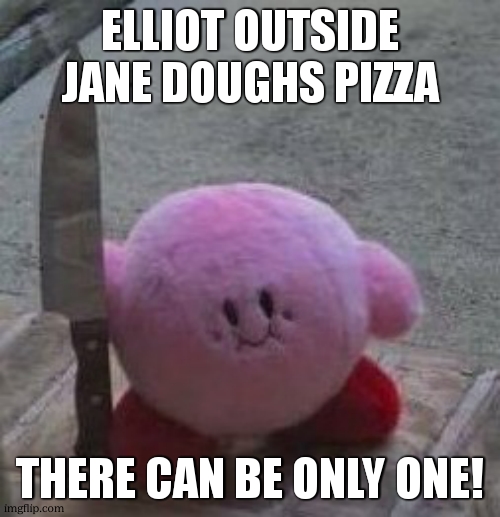 creepy kirby | ELLIOT OUTSIDE JANE DOUGHS PIZZA THERE CAN BE ONLY ONE! | image tagged in creepy kirby | made w/ Imgflip meme maker