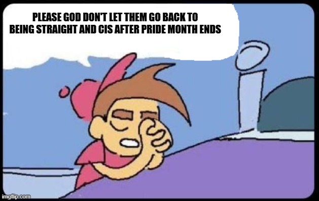 Timmy Turner praying blank | PLEASE GOD DON'T LET THEM GO BACK TO BEING STRAIGHT AND CIS AFTER PRIDE MONTH ENDS | image tagged in timmy turner praying blank | made w/ Imgflip meme maker