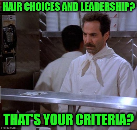soup nazi | HAIR CHOICES AND LEADERSHIP? THAT'S YOUR CRITERIA? | image tagged in soup nazi | made w/ Imgflip meme maker