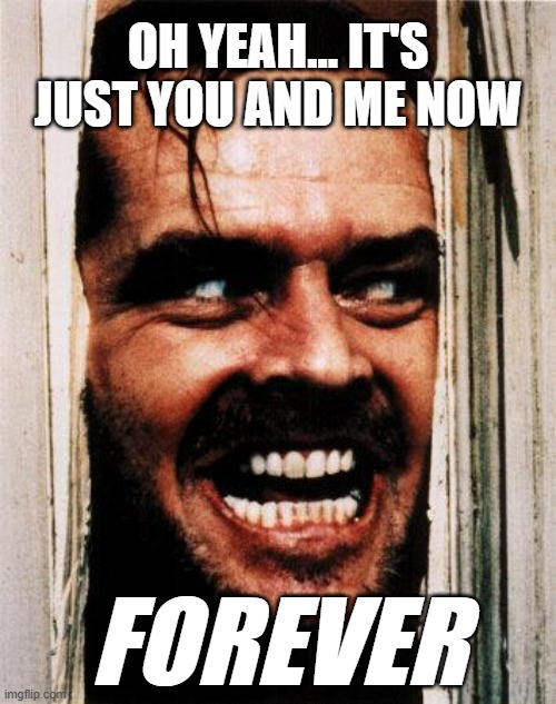 Your memory after sitting through Brokeback Mountain because your girlfriend wanted to "do something as a couple" | OH YEAH... IT'S JUST YOU AND ME NOW; FOREVER | image tagged in i'm back | made w/ Imgflip meme maker