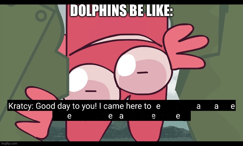 KRATCY REMINDS UR LIFE HAD BEEN EXPIRER | DOLPHINS BE LIKE: | image tagged in kratcy reminds ur life had been expirer | made w/ Imgflip meme maker
