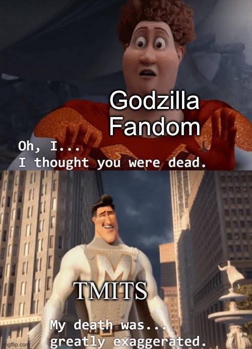 HES BACK!!!!! | Godzilla Fandom; TMITS | image tagged in my death was greatly exaggerated,godzilla | made w/ Imgflip meme maker
