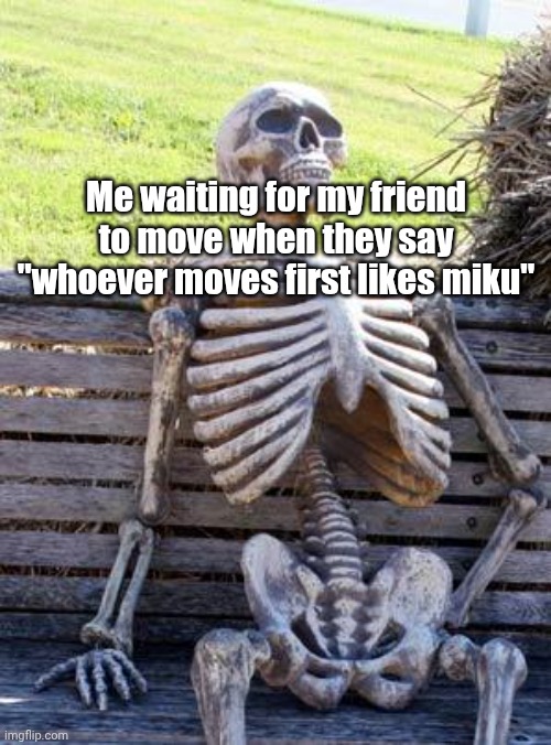 Help | Me waiting for my friend to move when they say "whoever moves first likes miku" | image tagged in memes,waiting skeleton | made w/ Imgflip meme maker