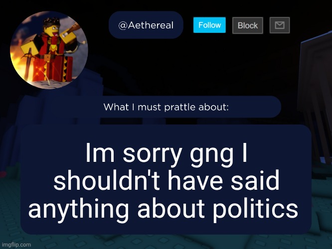 aethereal's forsaken template | Im sorry gng I shouldn't have said anything about politics | image tagged in aethereal's forsaken template | made w/ Imgflip meme maker