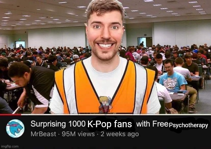 MrBeast!!!!! | K-Pop fans; Psychotherapy | image tagged in funny,youtube,mrbeast,kpop,memes | made w/ Imgflip meme maker