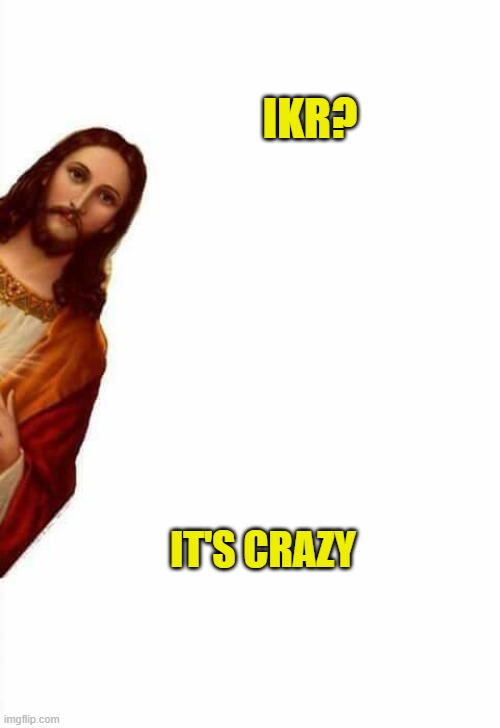 jesus watcha doin | IKR? IT'S CRAZY | image tagged in jesus watcha doin | made w/ Imgflip meme maker