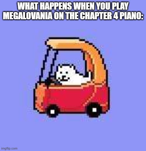FINALLY SPOILERS ARE ALLOWED | WHAT HAPPENS WHEN YOU PLAY MEGALOVANIA ON THE CHAPTER 4 PIANO: | image tagged in dog in a fischer price car | made w/ Imgflip meme maker