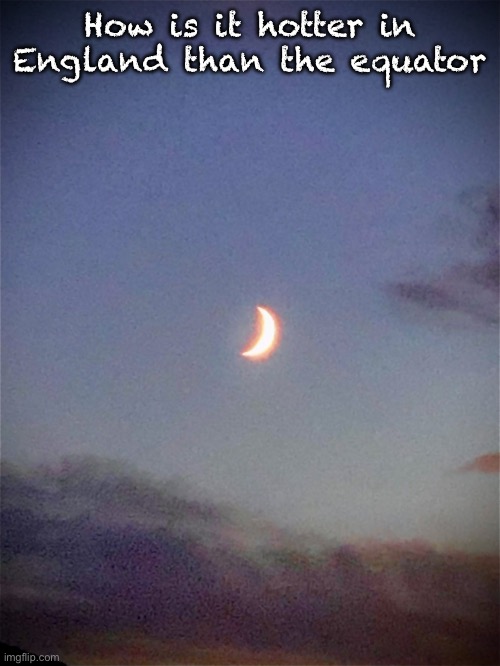 The moon | How is it hotter in England than the equator | image tagged in the moon | made w/ Imgflip meme maker