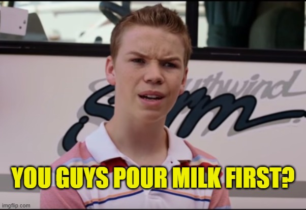 YOU GUYS POUR MILK FIRST? | image tagged in you guys are getting paid | made w/ Imgflip meme maker