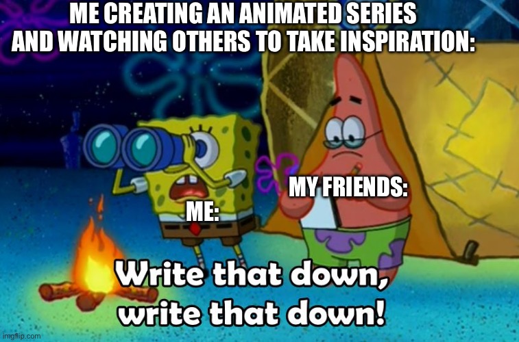 When it comes to animation, it’s goated. | ME CREATING AN ANIMATED SERIES AND WATCHING OTHERS TO TAKE INSPIRATION:; MY FRIENDS:; ME: | image tagged in write that down | made w/ Imgflip meme maker