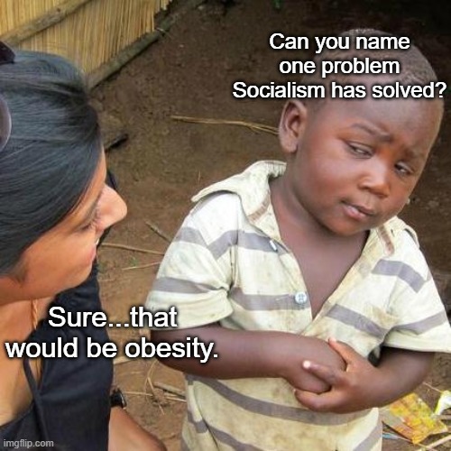 Third World Skeptical Kid | Can you name one problem Socialism has solved? Sure...that would be obesity. | image tagged in memes,third world skeptical kid | made w/ Imgflip meme maker